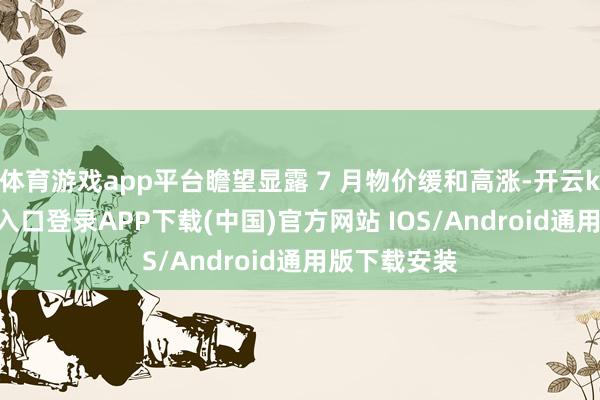 体育游戏app平台瞻望显露 7 月物价缓和高涨-开云kaiyun登录入口登录APP下载(中国)官方网站 IOS/Android通用版下载安装
