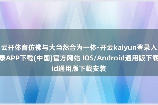 云开体育仿佛与大当然合为一体-开云kaiyun登录入口登录APP下载(中国)官方网站 IOS/Android通用版下载安装