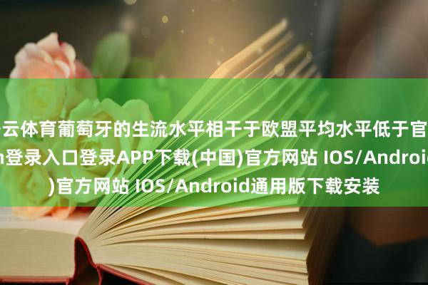 开云体育葡萄牙的生流水平相干于欧盟平均水平低于官方阐明-开云kaiyun登录入口登录APP下载(中国)官方网站 IOS/Android通用版下载安装
