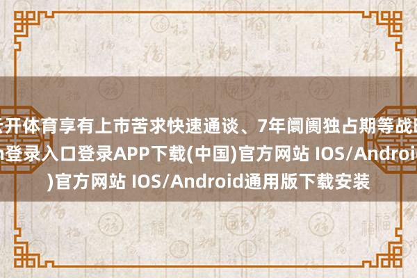 云开体育享有上市苦求快速通谈、7年阛阓独占期等战略优惠-开云kaiyun登录入口登录APP下载(中国)官方网站 IOS/Android通用版下载安装
