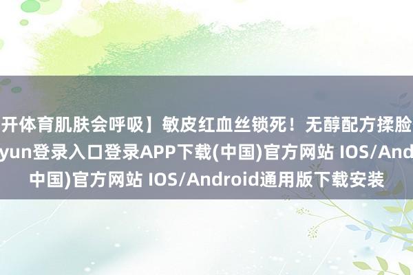 云开体育肌肤会呼吸】敏皮红血丝锁死！无醇配方揉脸像盖羽绒被-开云kaiyun登录入口登录APP下载(中国)官方网站 IOS/Android通用版下载安装
