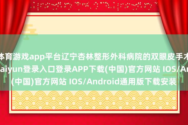 体育游戏app平台辽宁杏林整形外科病院的双眼皮手术上风在沈阳-开云kaiyun登录入口登录APP下载(中国)官方网站 IOS/Android通用版下载安装