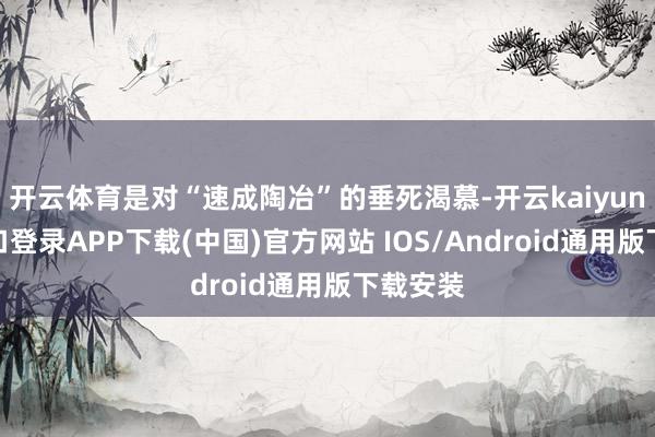 开云体育是对“速成陶冶”的垂死渴慕-开云kaiyun登录入口登录APP下载(中国)官方网站 IOS/Android通用版下载安装