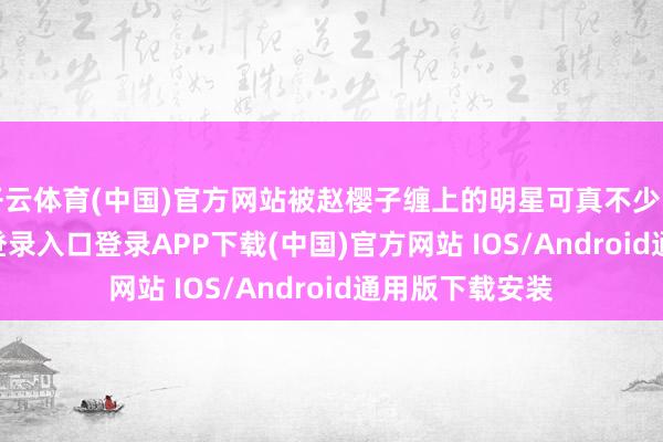 开云体育(中国)官方网站被赵樱子缠上的明星可真不少了-开云kaiyun登录入口登录APP下载(中国)官方网站 IOS/Android通用版下载安装