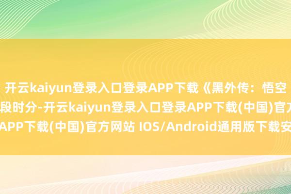 开云kaiyun登录入口登录APP下载《黑外传：悟空》发售后有至极长一段时分-开云kaiyun登录入口登录APP下载(中国)官方网站 IOS/Android通用版下载安装