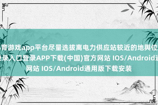 体育游戏app平台尽量选拔离电力供应站较近的地舆位置-开云kaiyun登录入口登录APP下载(中国)官方网站 IOS/Android通用版下载安装