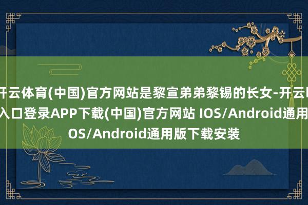 开云体育(中国)官方网站是黎宣弟弟黎锡的长女-开云kaiyun登录入口登录APP下载(中国)官方网站 IOS/Android通用版下载安装