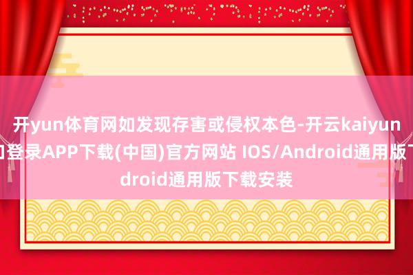 开yun体育网如发现存害或侵权本色-开云kaiyun登录入口登录APP下载(中国)官方网站 IOS/Android通用版下载安装