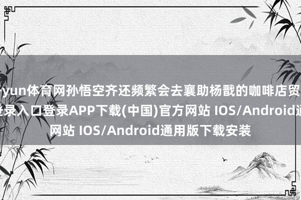开yun体育网孙悟空齐还频繁会去襄助杨戬的咖啡店贸易-开云kaiyun登录入口登录APP下载(中国)官方网站 IOS/Android通用版下载安装