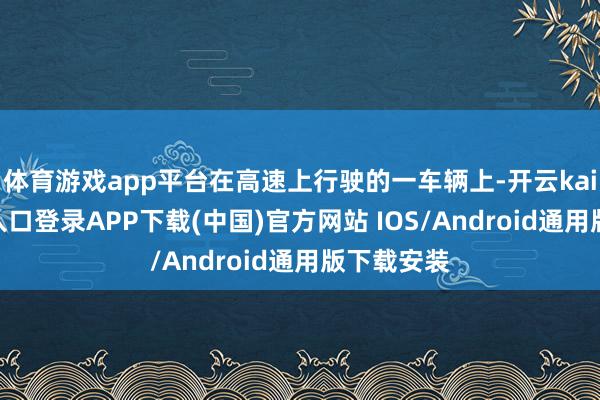 体育游戏app平台在高速上行驶的一车辆上-开云kaiyun登录入口登录APP下载(中国)官方网站 IOS/Android通用版下载安装