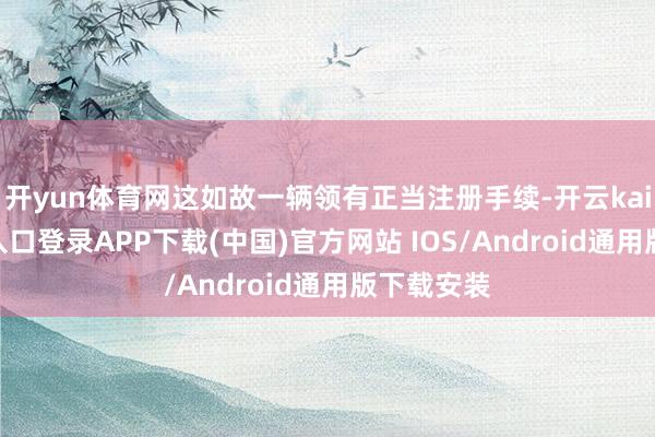 开yun体育网这如故一辆领有正当注册手续-开云kaiyun登录入口登录APP下载(中国)官方网站 IOS/Android通用版下载安装