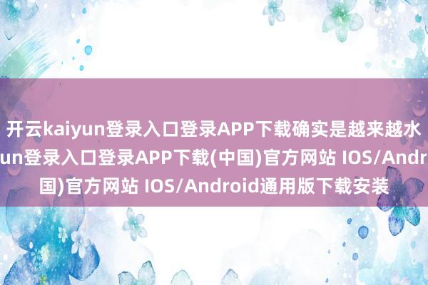 开云kaiyun登录入口登录APP下载确实是越来越水剧情了吧-开云kaiyun登录入口登录APP下载(中国)官方网站 IOS/Android通用版下载安装