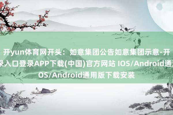 开yun体育网　　开头：如意集团公告　　如意集团示意-开云kaiyun登录入口登录APP下载(中国)官方网站 IOS/Android通用版下载安装