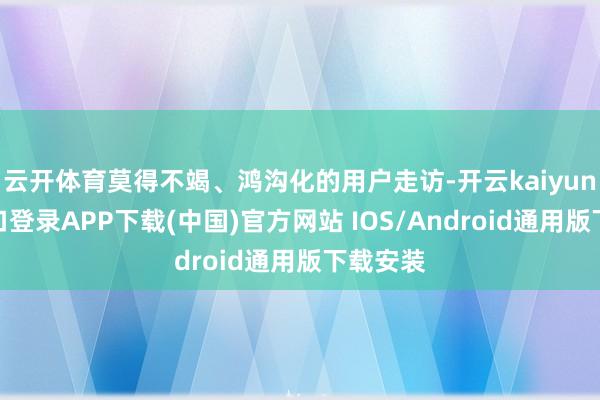 云开体育莫得不竭、鸿沟化的用户走访-开云kaiyun登录入口登录APP下载(中国)官方网站 IOS/Android通用版下载安装