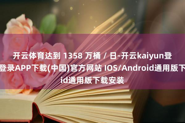 开云体育达到 1358 万桶 / 日-开云kaiyun登录入口登录APP下载(中国)官方网站 IOS/Android通用版下载安装