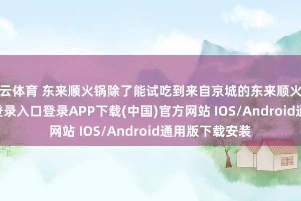 开云体育 东来顺火锅除了能试吃到来自京城的东来顺火锅-开云kaiyun登录入口登录APP下载(中国)官方网站 IOS/Android通用版下载安装