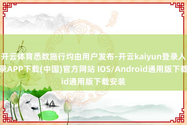 开云体育悉数施行均由用户发布-开云kaiyun登录入口登录APP下载(中国)官方网站 IOS/Android通用版下载安装