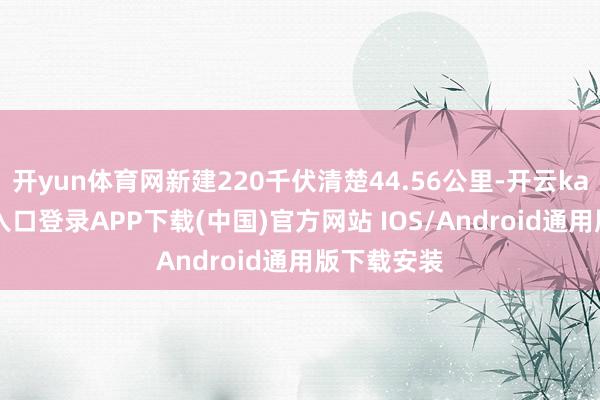 开yun体育网新建220千伏清楚44.56公里-开云kaiyun登录入口登录APP下载(中国)官方网站 IOS/Android通用版下载安装