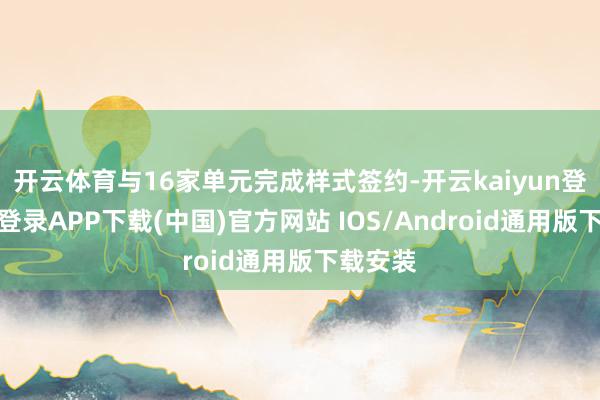 开云体育与16家单元完成样式签约-开云kaiyun登录入口登录APP下载(中国)官方网站 IOS/Android通用版下载安装