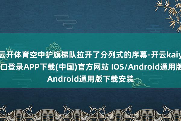 云开体育空中护旗梯队拉开了分列式的序幕-开云kaiyun登录入口登录APP下载(中国)官方网站 IOS/Android通用版下载安装
