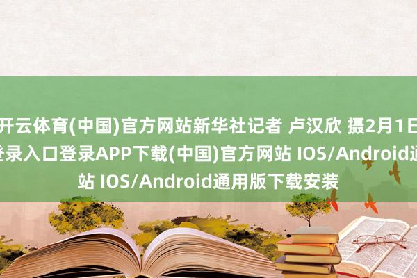 开云体育(中国)官方网站新华社记者 卢汉欣 摄2月1日-开云kaiyun登录入口登录APP下载(中国)官方网站 IOS/Android通用版下载安装
