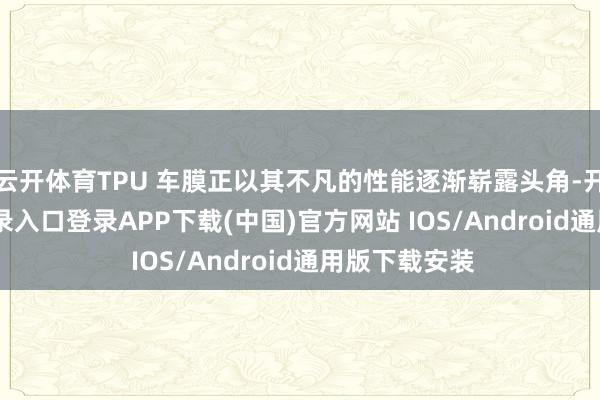 云开体育TPU 车膜正以其不凡的性能逐渐崭露头角-开云kaiyun登录入口登录APP下载(中国)官方网站 IOS/Android通用版下载安装