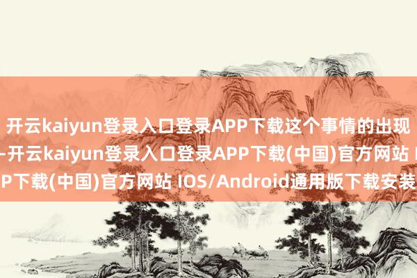 开云kaiyun登录入口登录APP下载这个事情的出现更是让全球民怨振奋-开云kaiyun登录入口登录APP下载(中国)官方网站 IOS/Android通用版下载安装