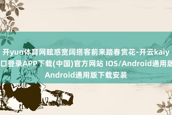 开yun体育网眩惑宽阔搭客前来踏春赏花-开云kaiyun登录入口登录APP下载(中国)官方网站 IOS/Android通用版下载安装