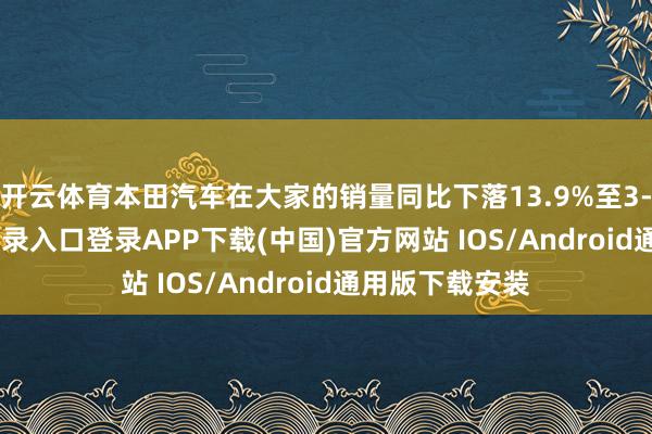 开云体育本田汽车在大家的销量同比下落13.9%至3-开云kaiyun登录入口登录APP下载(中国)官方网站 IOS/Android通用版下载安装