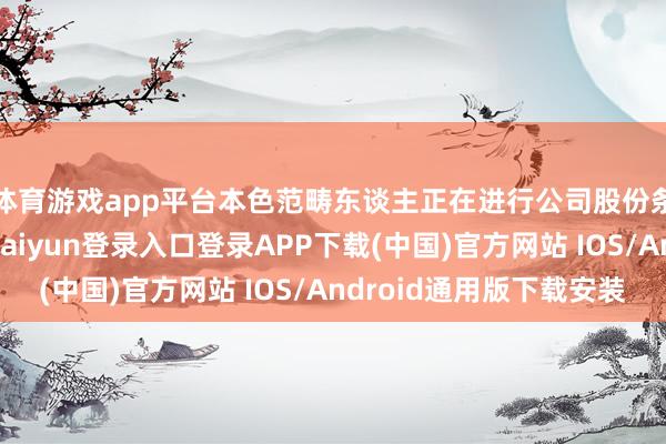 体育游戏app平台本色范畴东谈主正在进行公司股份条约转让事宜-开云kaiyun登录入口登录APP下载(中国)官方网站 IOS/Android通用版下载安装