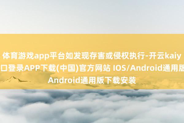 体育游戏app平台如发现存害或侵权执行-开云kaiyun登录入口登录APP下载(中国)官方网站 IOS/Android通用版下载安装