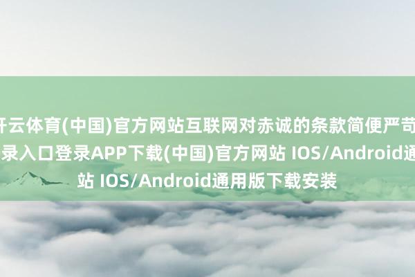 开云体育(中国)官方网站互联网对赤诚的条款简便严苛-开云kaiyun登录入口登录APP下载(中国)官方网站 IOS/Android通用版下载安装