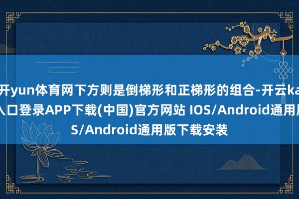 开yun体育网下方则是倒梯形和正梯形的组合-开云kaiyun登录入口登录APP下载(中国)官方网站 IOS/Android通用版下载安装
