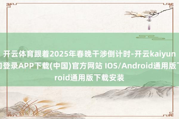 开云体育跟着2025年春晚干涉倒计时-开云kaiyun登录入口登录APP下载(中国)官方网站 IOS/Android通用版下载安装