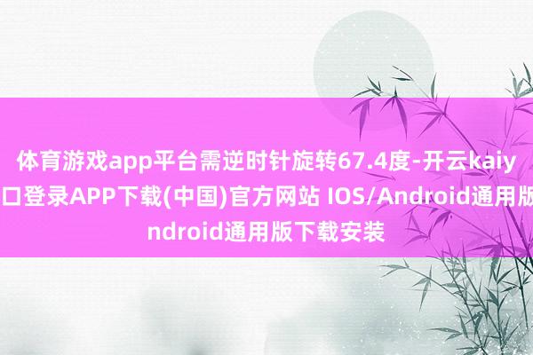 体育游戏app平台需逆时针旋转67.4度-开云kaiyun登录入口登录APP下载(中国)官方网站 IOS/Android通用版下载安装