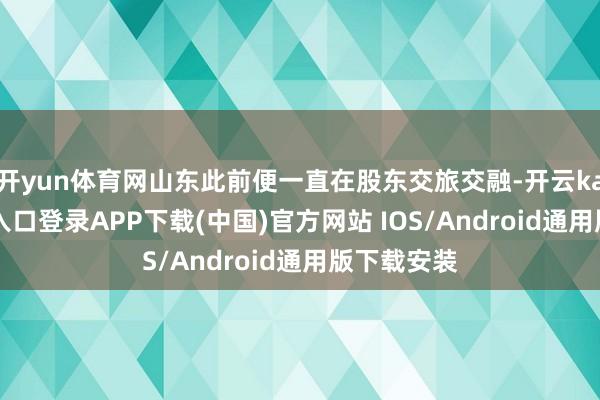 开yun体育网山东此前便一直在股东交旅交融-开云kaiyun登录入口登录APP下载(中国)官方网站 IOS/Android通用版下载安装