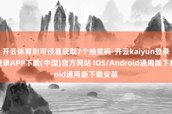 开云体育则可径直获取7个抽奖码-开云kaiyun登录入口登录APP下载(中国)官方网站 IOS/Android通用版下载安装