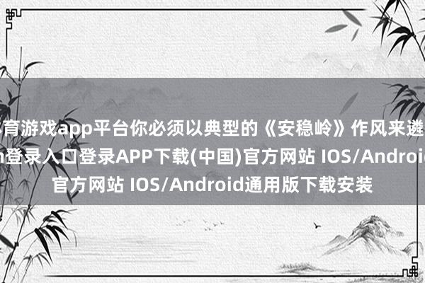 体育游戏app平台你必须以典型的《安稳岭》作风来遴荐构兵-开云kaiyun登录入口登录APP下载(中国)官方网站 IOS/Android通用版下载安装