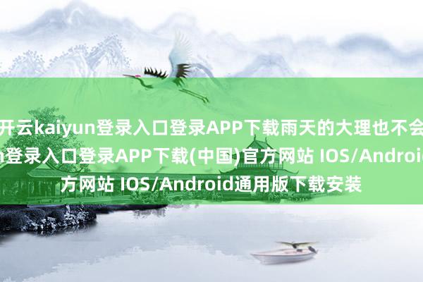 开云kaiyun登录入口登录APP下载雨天的大理也不会扫兴-开云kaiyun登录入口登录APP下载(中国)官方网站 IOS/Android通用版下载安装