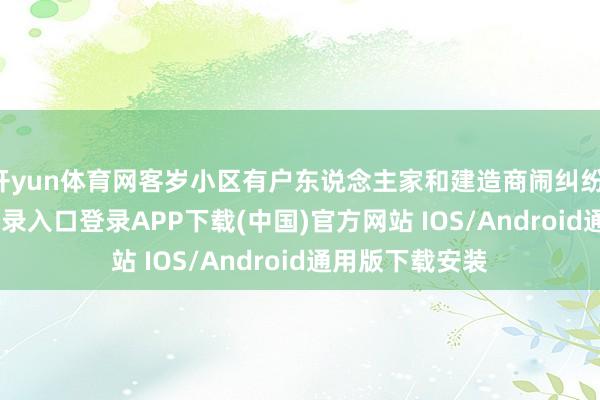 开yun体育网客岁小区有户东说念主家和建造商闹纠纷-开云kaiyun登录入口登录APP下载(中国)官方网站 IOS/Android通用版下载安装