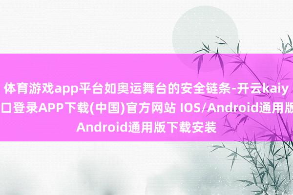 体育游戏app平台如奥运舞台的安全链条-开云kaiyun登录入口登录APP下载(中国)官方网站 IOS/Android通用版下载安装