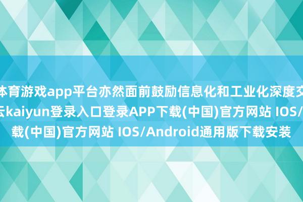 体育游戏app平台亦然面前鼓励信息化和工业化深度交融的伏击捏手-开云kaiyun登录入口登录APP下载(中国)官方网站 IOS/Android通用版下载安装