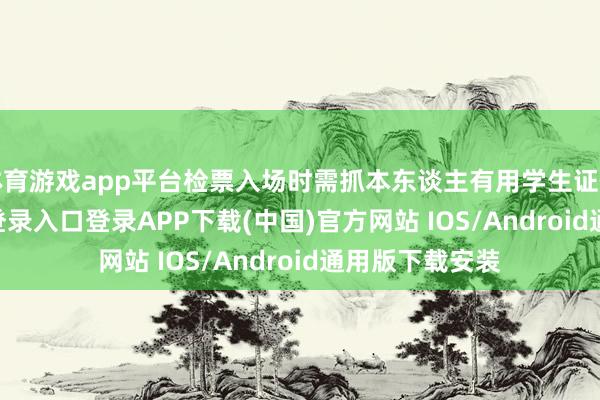 体育游戏app平台检票入场时需抓本东谈主有用学生证件-开云kaiyun登录入口登录APP下载(中国)官方网站 IOS/Android通用版下载安装