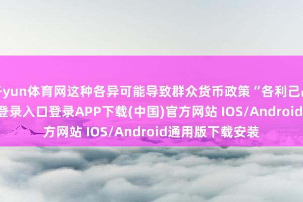 开yun体育网这种各异可能导致群众货币政策“各利己战”-开云kaiyun登录入口登录APP下载(中国)官方网站 IOS/Android通用版下载安装