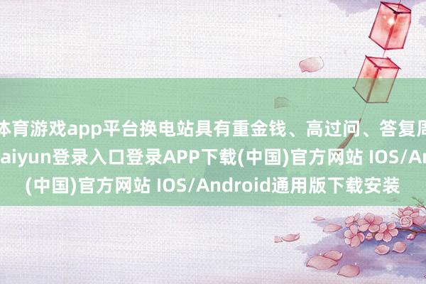 体育游戏app平台换电站具有重金钱、高过问、答复周期长的特质-开云kaiyun登录入口登录APP下载(中国)官方网站 IOS/Android通用版下载安装