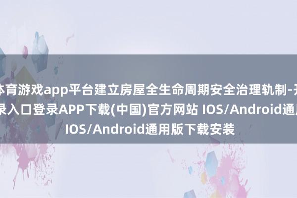 体育游戏app平台建立房屋全生命周期安全治理轨制-开云kaiyun登录入口登录APP下载(中国)官方网站 IOS/Android通用版下载安装