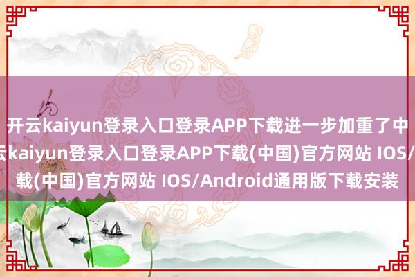 开云kaiyun登录入口登录APP下载进一步加重了中国不雅众的动怒-开云kaiyun登录入口登录APP下载(中国)官方网站 IOS/Android通用版下载安装