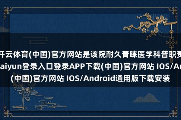 开云体育(中国)官方网站是该院耐久青睐医学科普职责的一个缩影-开云kaiyun登录入口登录APP下载(中国)官方网站 IOS/Android通用版下载安装