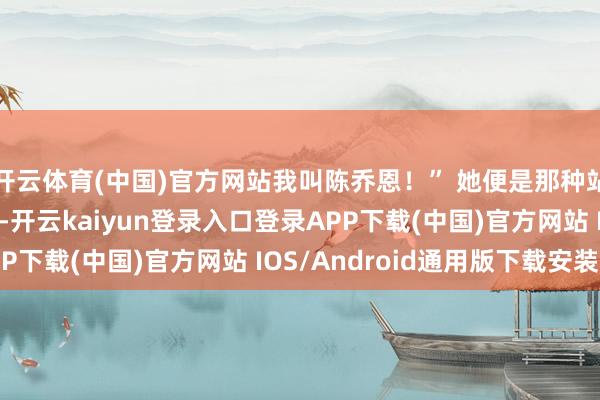 开云体育(中国)官方网站我叫陈乔恩!” 她便是那种站在何处什么齐不作念-开云kaiyun登录入口登录APP下载(中国)官方网站 IOS/Android通用版下载安装
