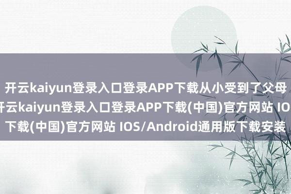 开云kaiyun登录入口登录APP下载从小受到了父母的无穷的意思意思-开云kaiyun登录入口登录APP下载(中国)官方网站 IOS/Android通用版下载安装
